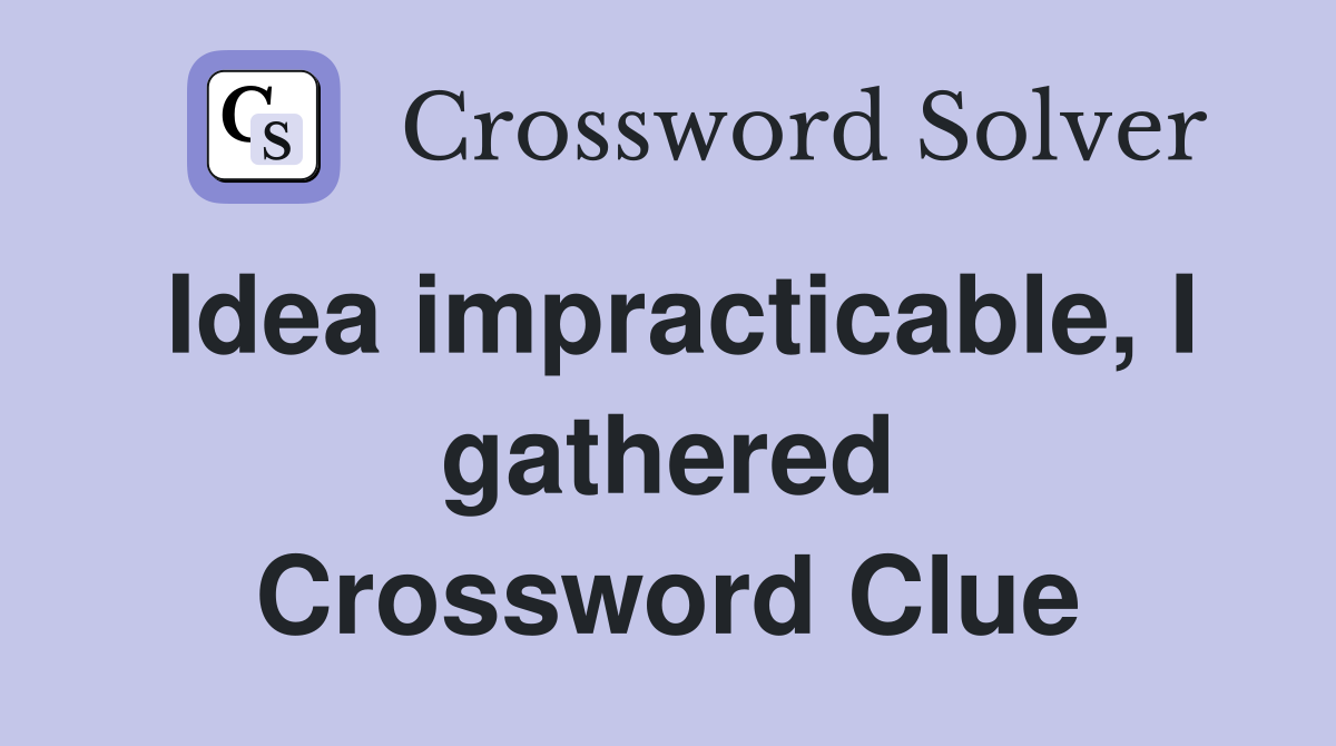 Idea impracticable, I gathered Crossword Clue