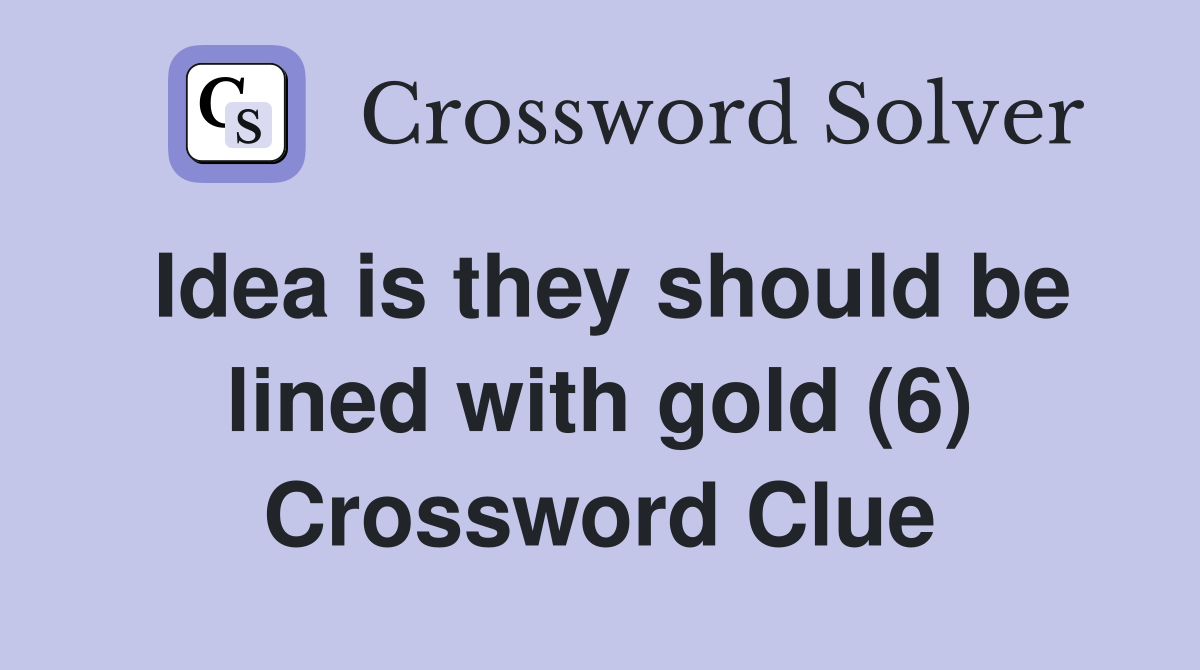 Idea is they should be lined with gold (6) Crossword Clue