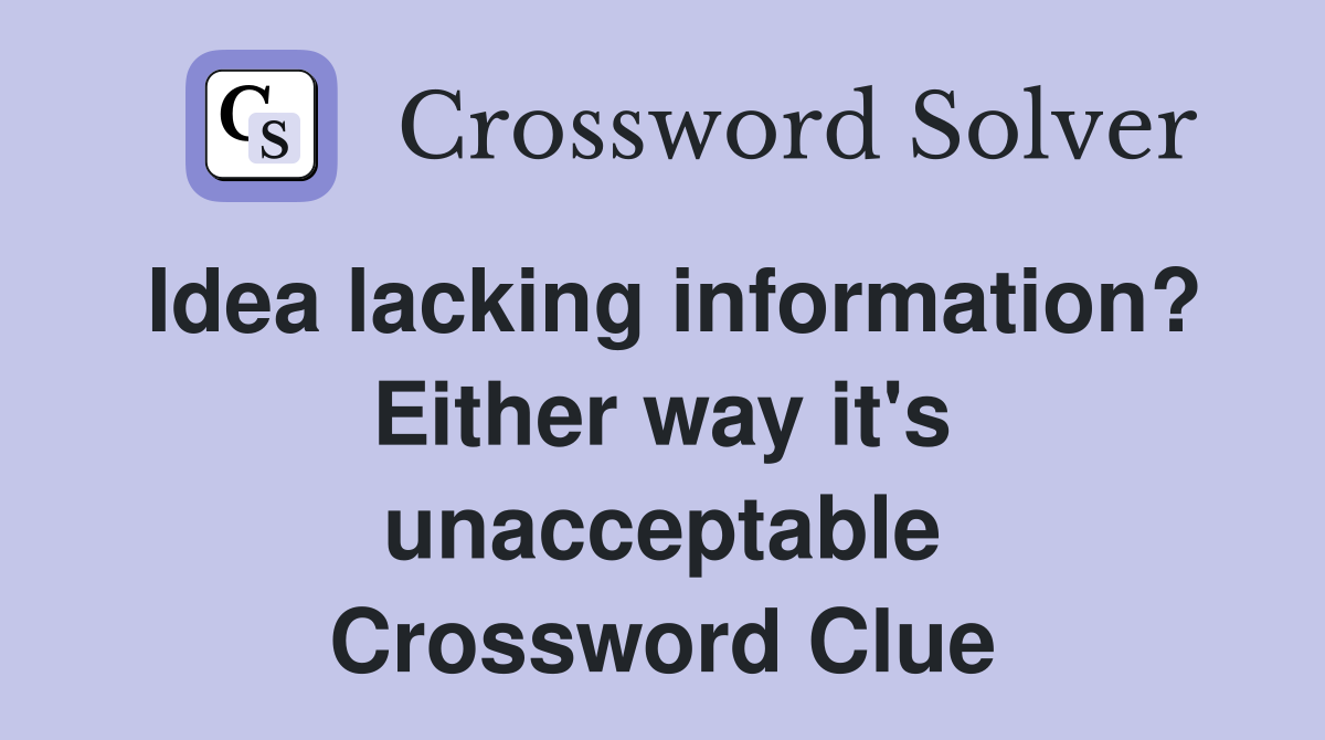 Idea lacking information? Either way it's unacceptable Crossword Clue
