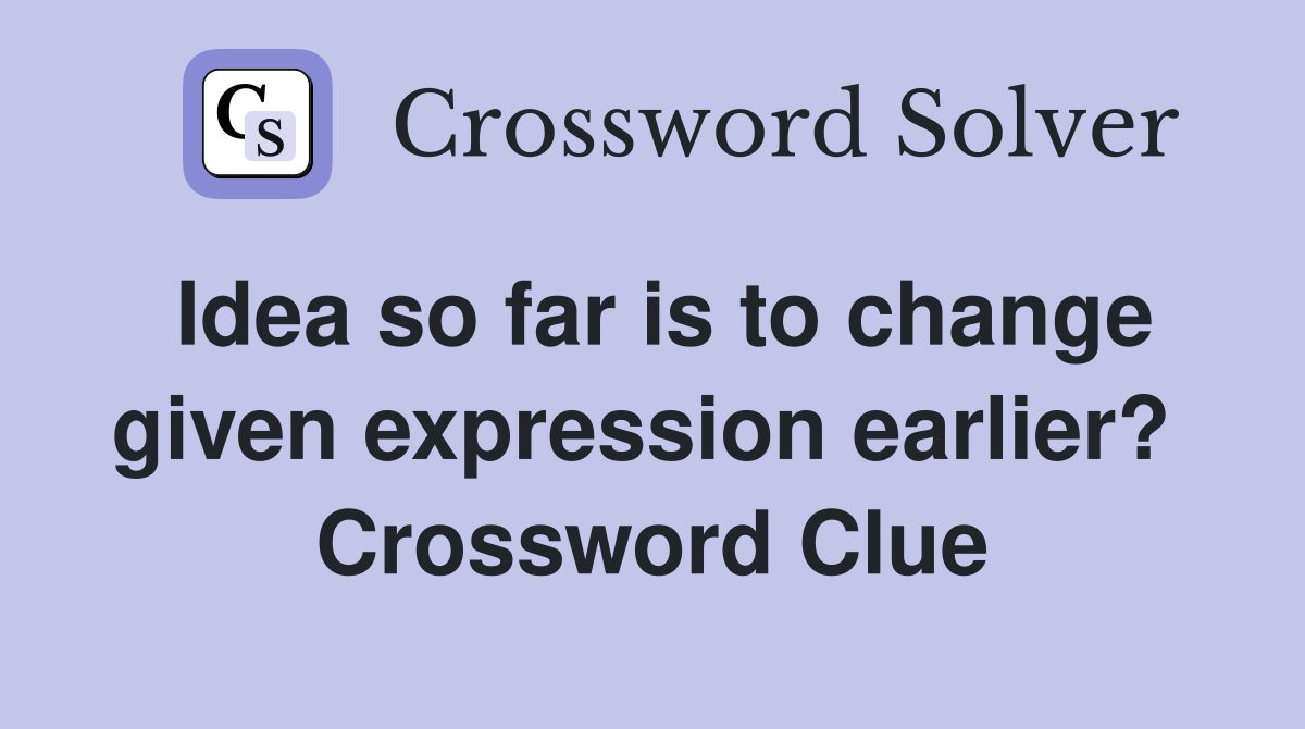 Idea so far is to change given expression earlier?  Crossword Clue