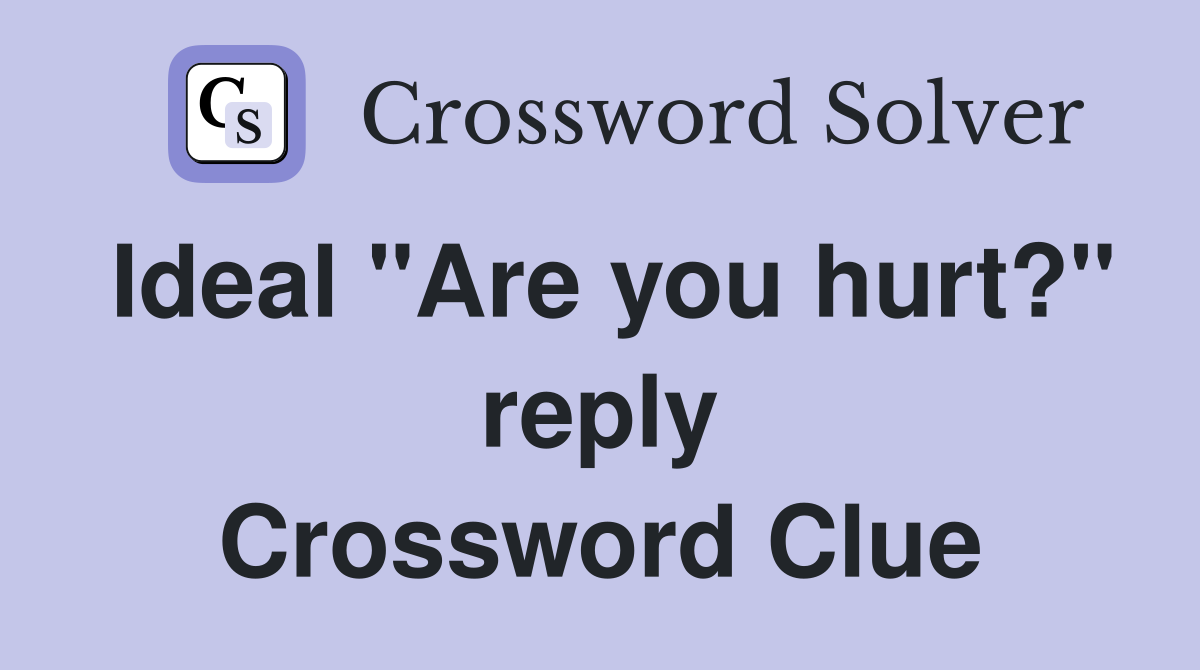 Ideal "Are you hurt?" reply Crossword Clue
