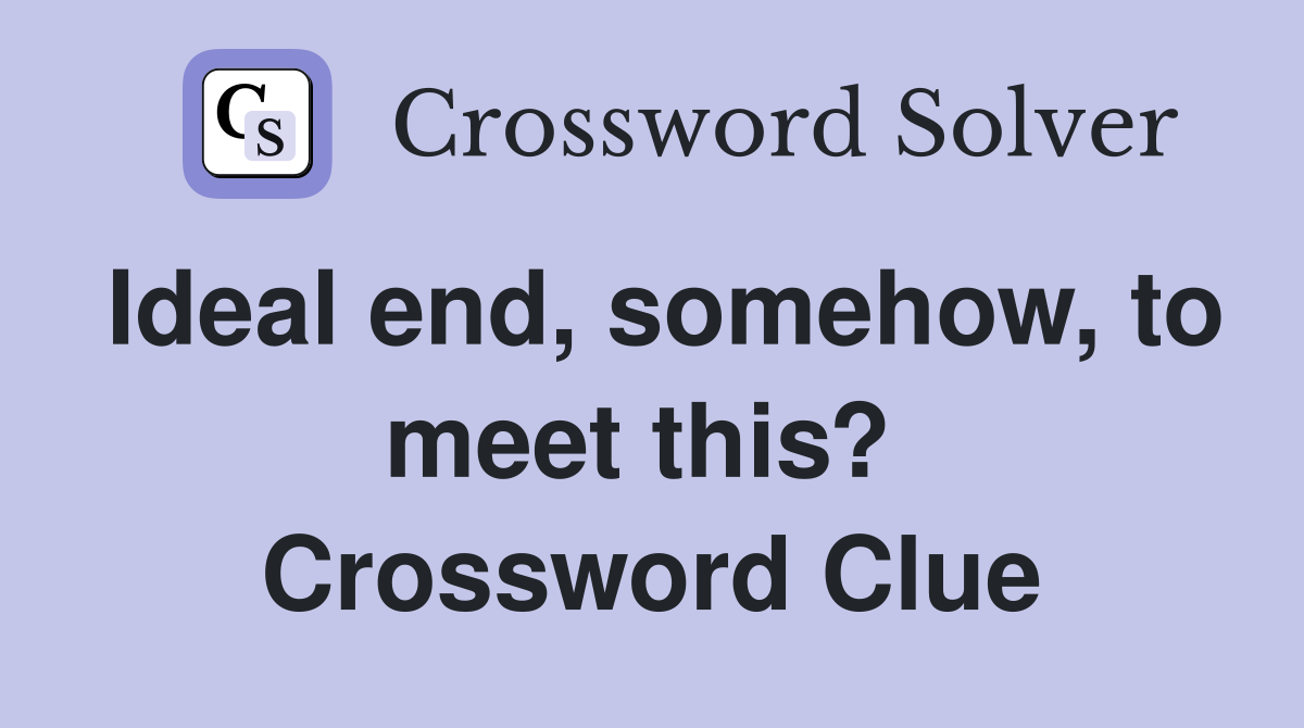 Ideal end, somehow, to meet this?  Crossword Clue