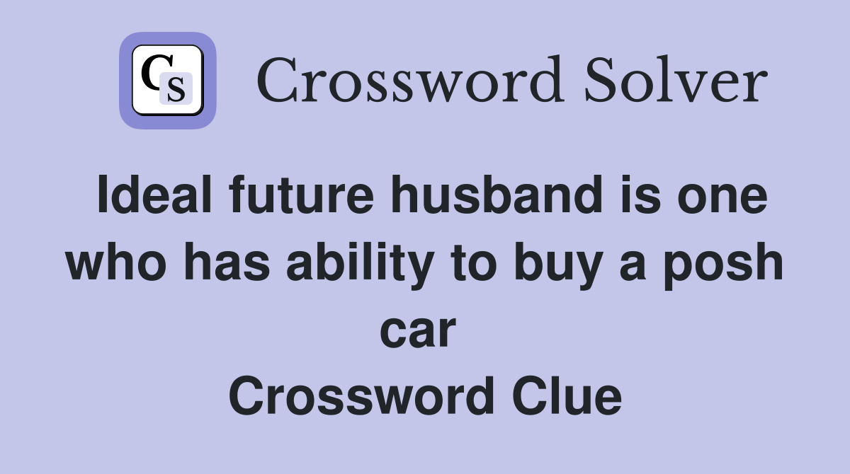 Ideal future husband is one who has ability to buy a posh car  Crossword Clue