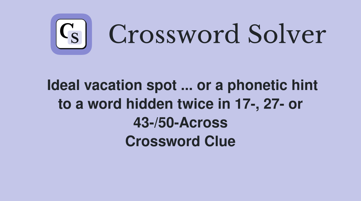 Ideal vacation spot ... or a phonetic hint to a word hidden twice in 17-, 27- or 43-/50-Across Crossword Clue