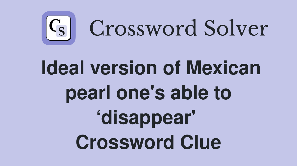 Ideal version of Mexican pearl one's able to ‘disappear'  Crossword Clue