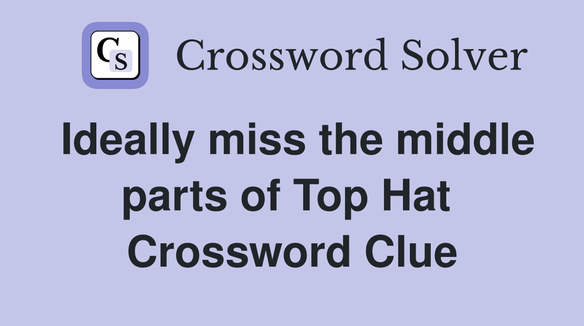 Ideally miss the middle parts of Top Hat  Crossword Clue
