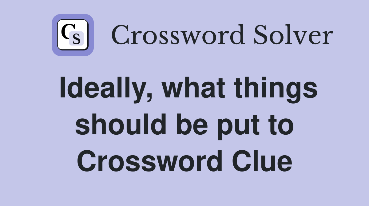 Ideally, what things should be put to Crossword Clue