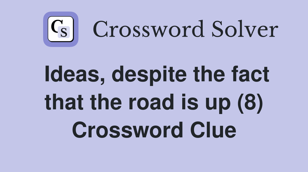 Ideas, despite the fact that the road is up (8) Crossword Clue