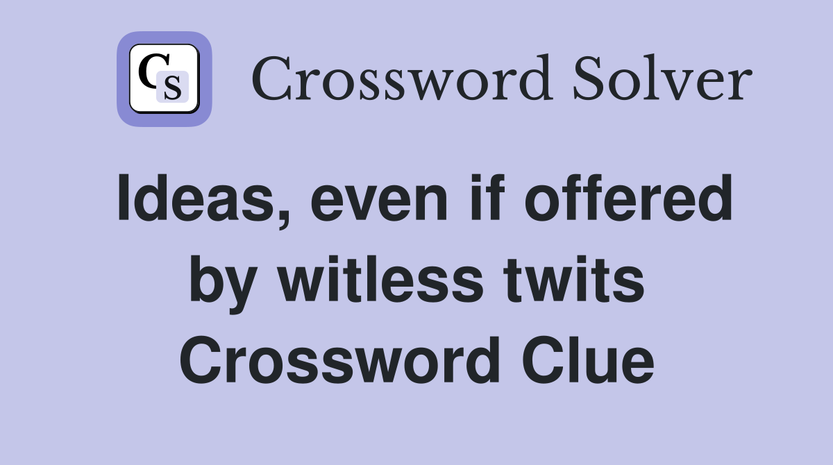 Ideas, even if offered by witless twits Crossword Clue
