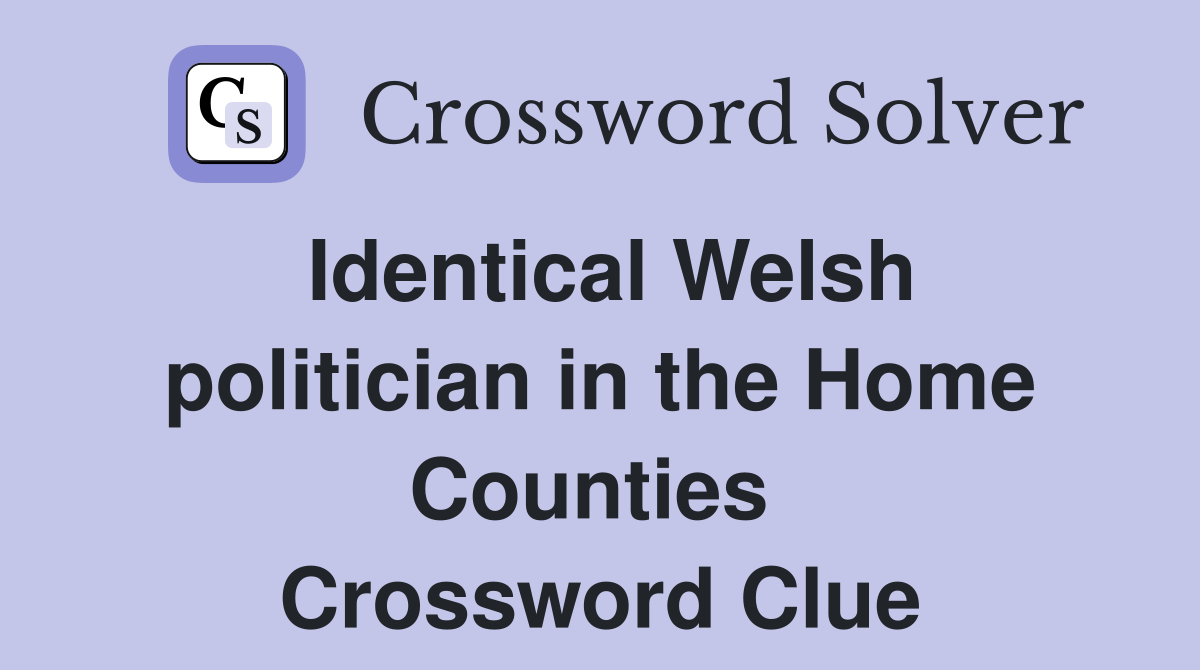 Identical Welsh politician in the Home Counties  Crossword Clue