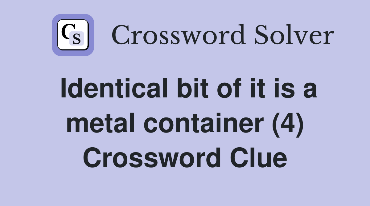 Identical bit of it is a metal container (4) Crossword Clue