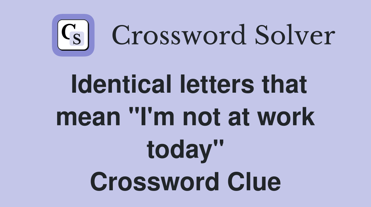 Identical letters that mean "I'm not at work today" Crossword Clue