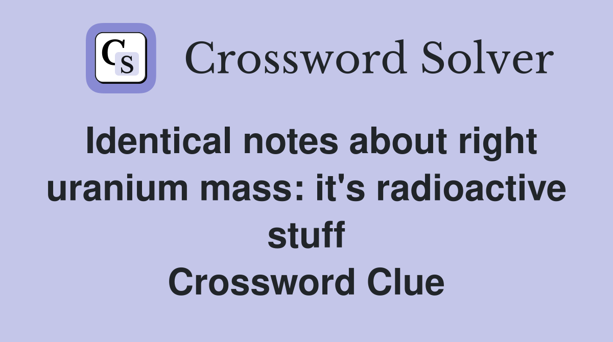 Identical notes about right uranium mass: it's radioactive stuff Crossword Clue