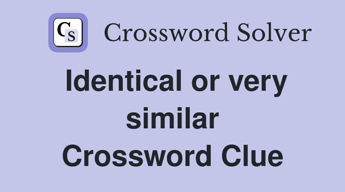 Identical or very similar Crossword Clue
