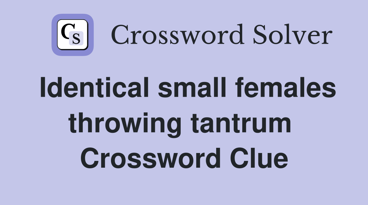 Identical small females throwing tantrum  Crossword Clue