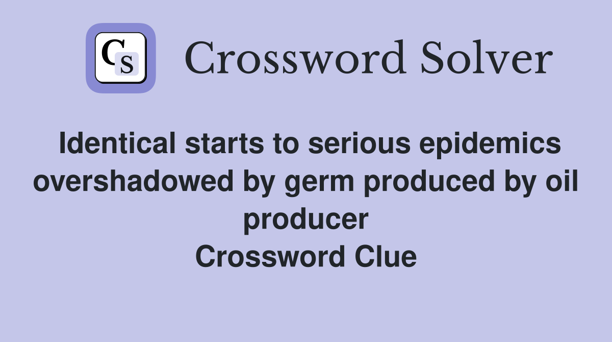 Identical starts to serious epidemics overshadowed by germ produced by oil producer Crossword Clue