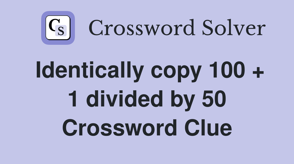 Identically copy 100 + 1 divided by 50 Crossword Clue