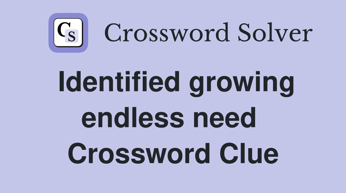 Identified growing endless need  Crossword Clue