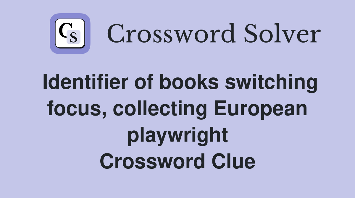 Identifier of books switching focus, collecting European playwright Crossword Clue