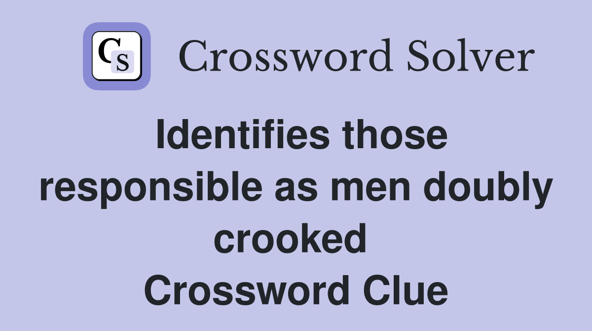 Identifies those responsible as men doubly crooked  Crossword Clue