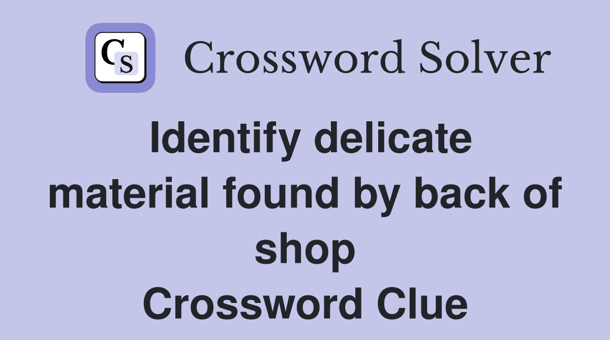 Identify delicate material found by back of shop Crossword Clue