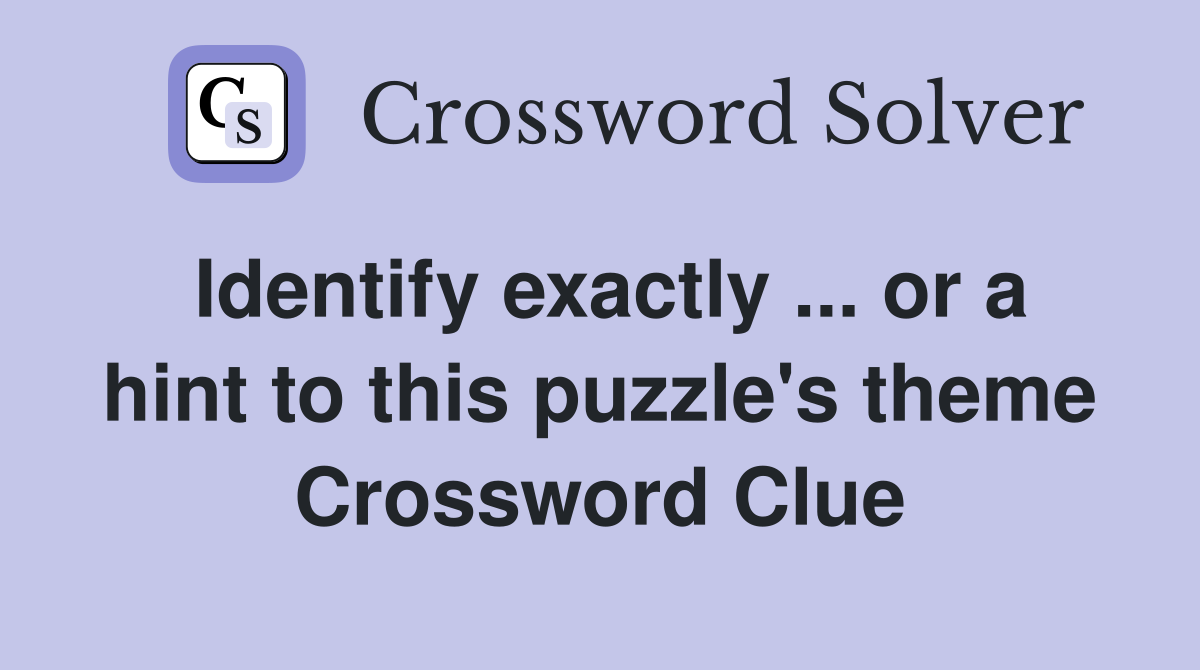 Identify exactly ... or a hint to this puzzle's theme Crossword Clue