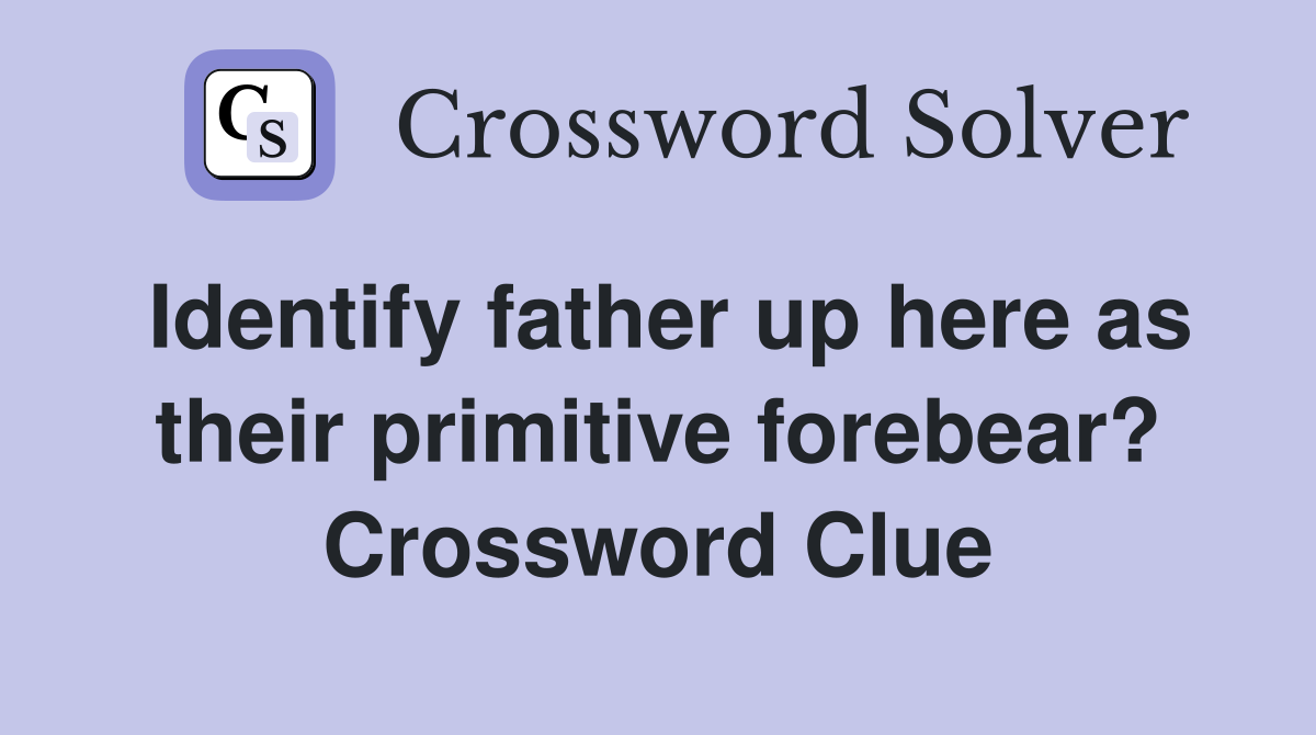 Identify father up here as their primitive forebear? Crossword Clue