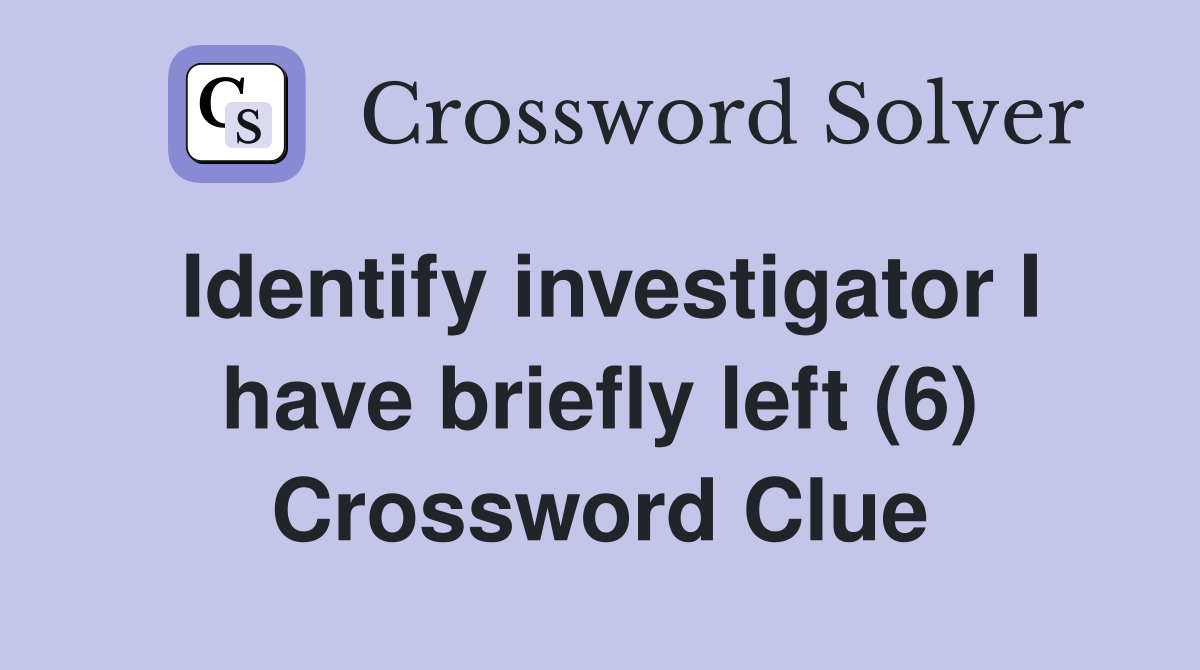 Identify investigator I have briefly left (6) Crossword Clue