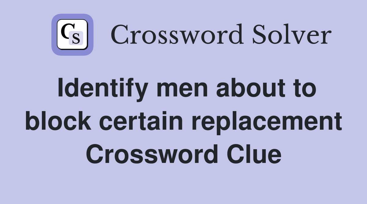 Identify men about to block certain replacement Crossword Clue