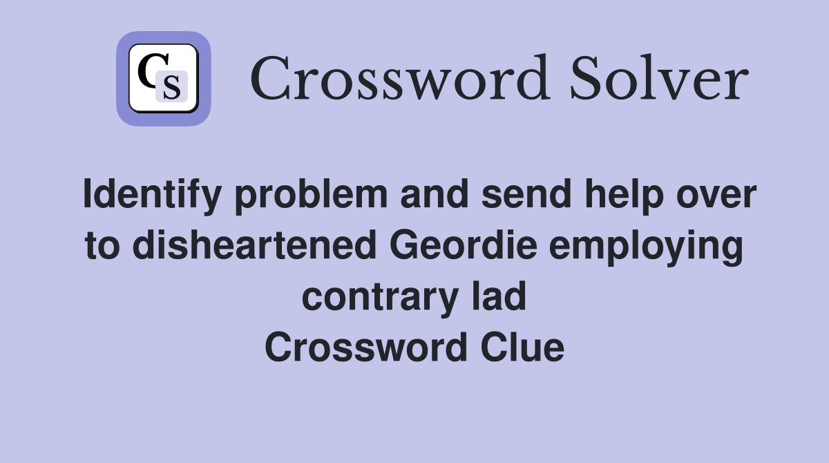 Identify problem and send help over to disheartened Geordie employing contrary lad Crossword Clue