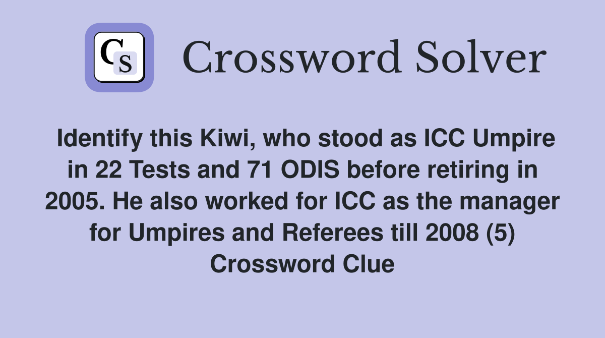 Identify this Kiwi, who stood as ICC Umpire in 22 Tests and 71 ODIS before retiring in 2005. He also worked for ICC as the manager for Umpires and Referees till 2008 (5) Crossword Clue