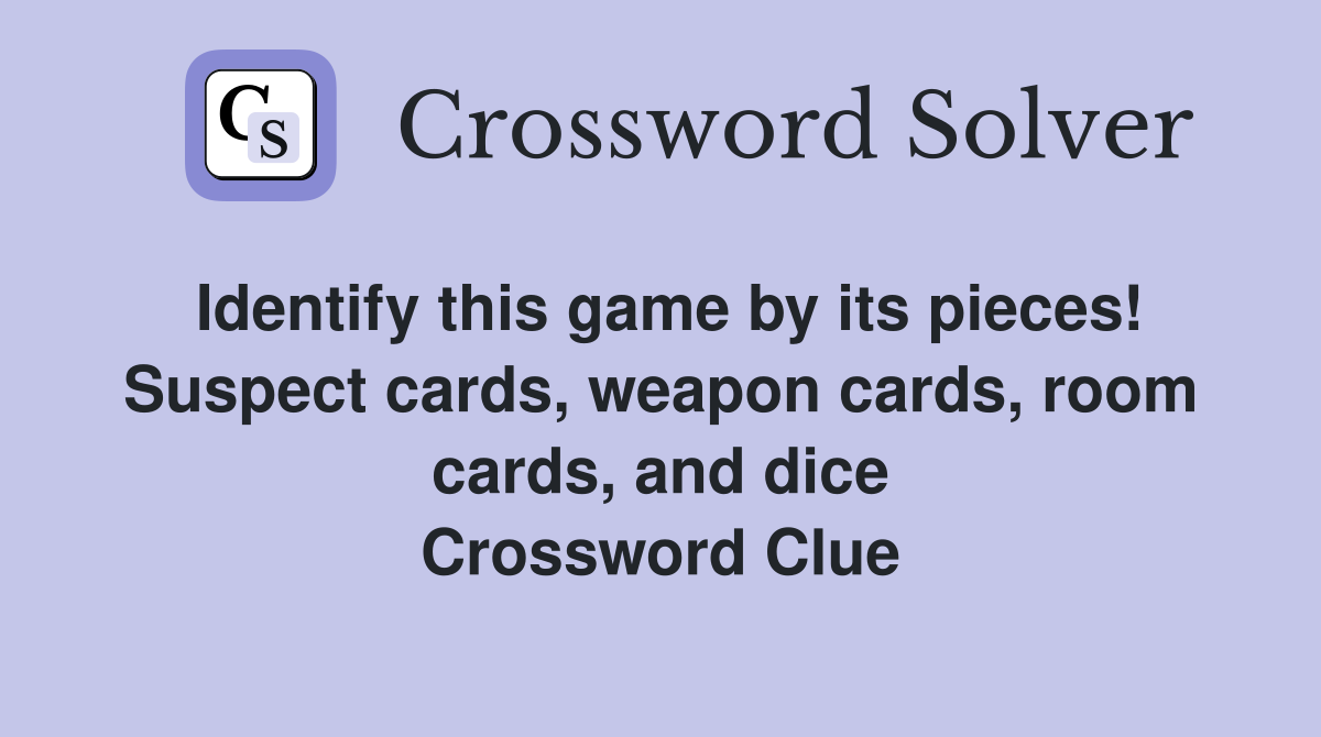 Identify this game by its pieces! Suspect cards, weapon cards, room cards, and dice Crossword Clue