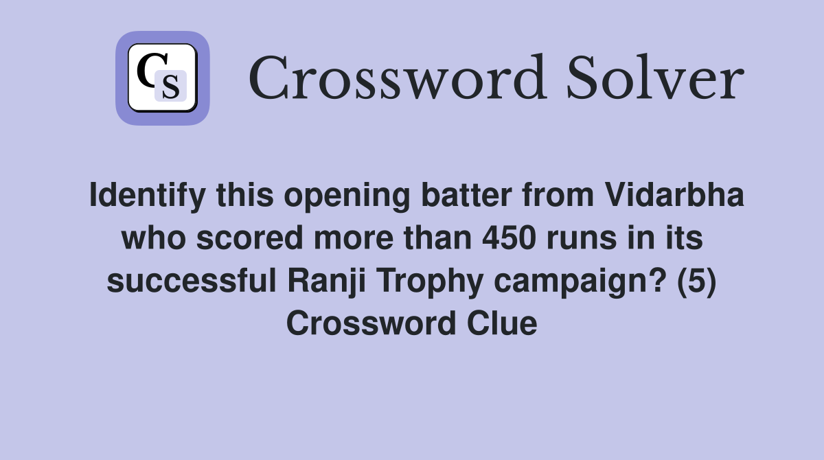 Identify this opening batter from Vidarbha who scored more than 450 runs in its successful Ranji Trophy campaign? (5) Crossword Clue