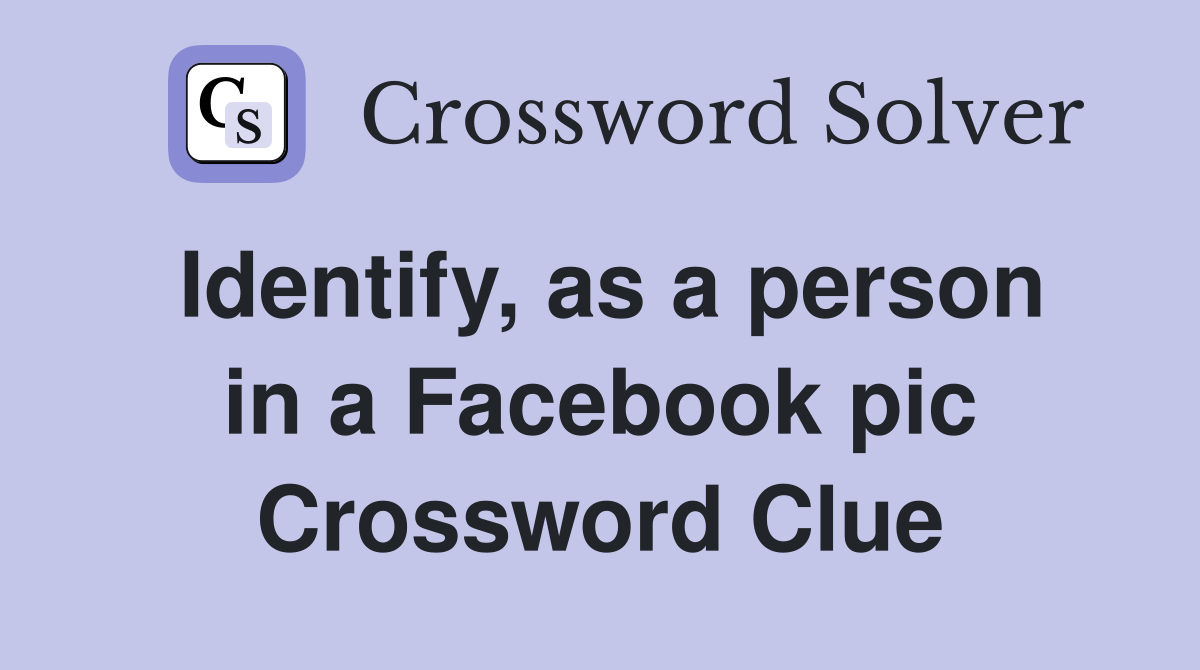 Identify, as a person in a Facebook pic Crossword Clue