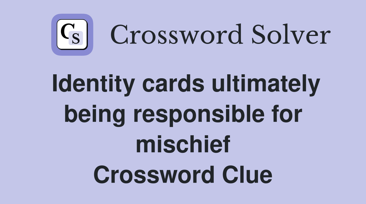 Identity cards ultimately being responsible for mischief Crossword Clue