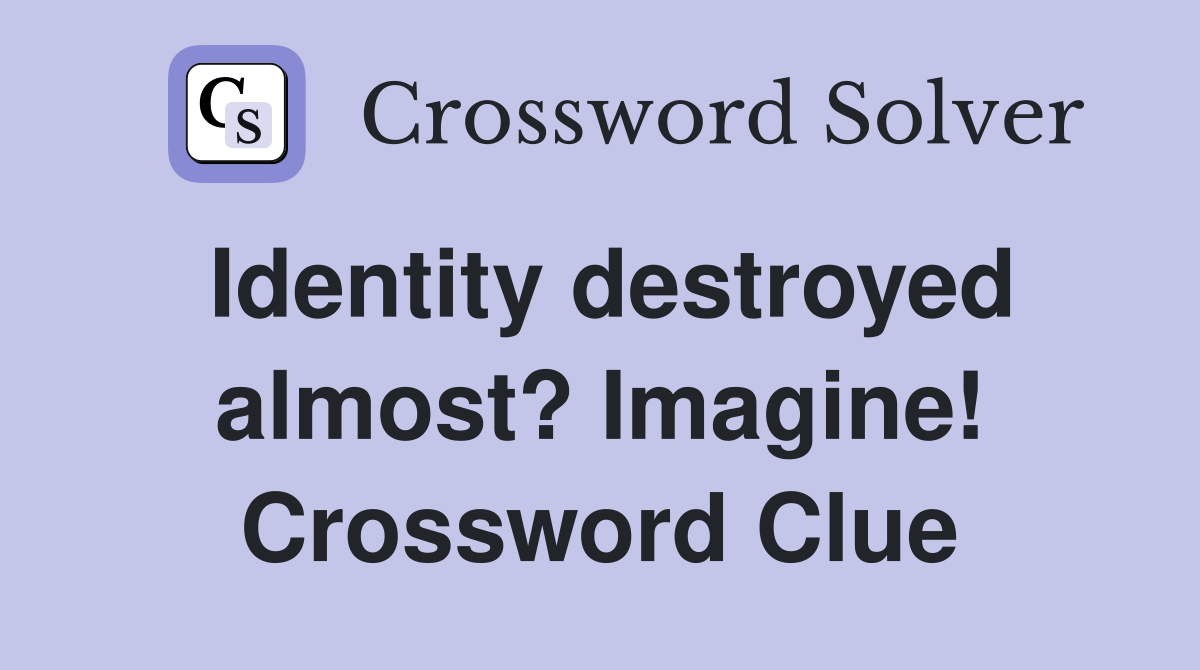 Identity destroyed almost? Imagine! Crossword Clue