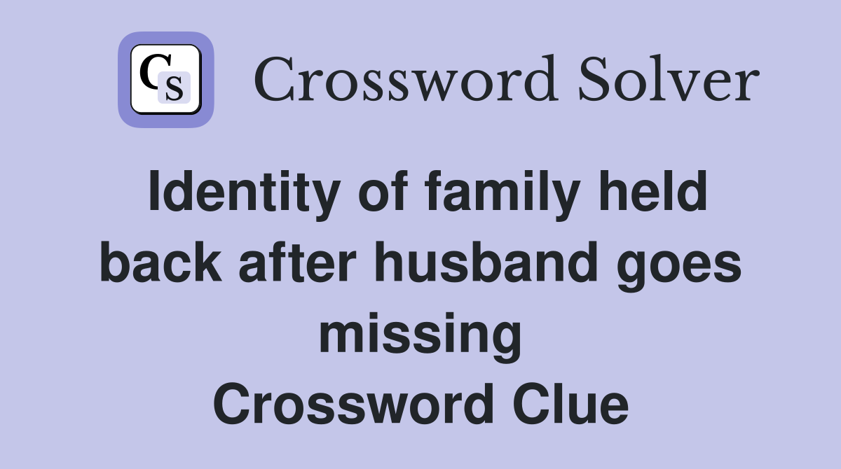 Identity of family held back after husband goes missing Crossword Clue