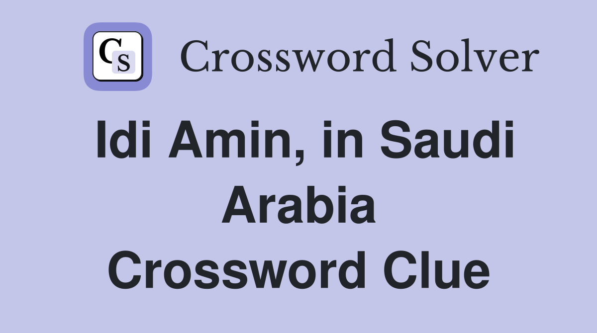 Idi Amin, in Saudi Arabia Crossword Clue