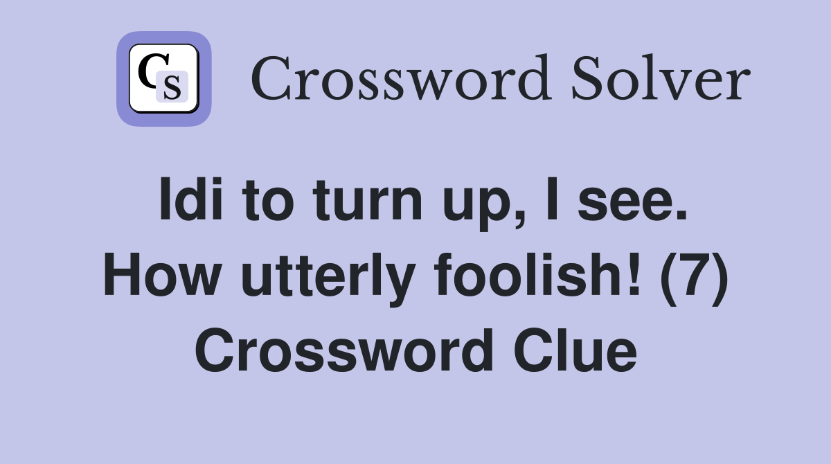 Idi to turn up, I see. How utterly foolish! (7) Crossword Clue