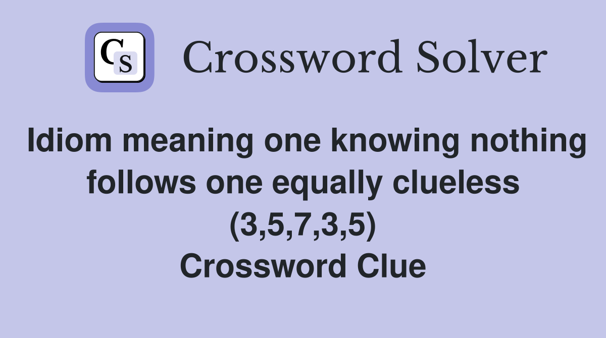 Idiom meaning one knowing nothing follows one equally clueless (3,5,7,3,5) Crossword Clue
