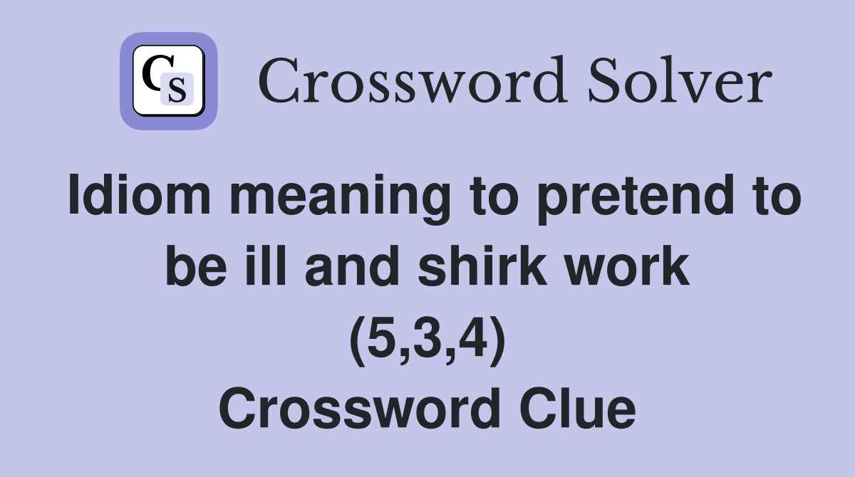 Idiom meaning to pretend to be ill and shirk work (5,3,4) Crossword Clue