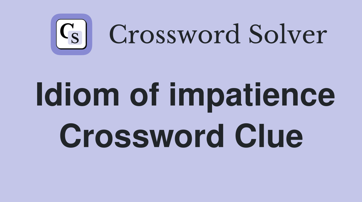 Idiom of impatience Crossword Clue