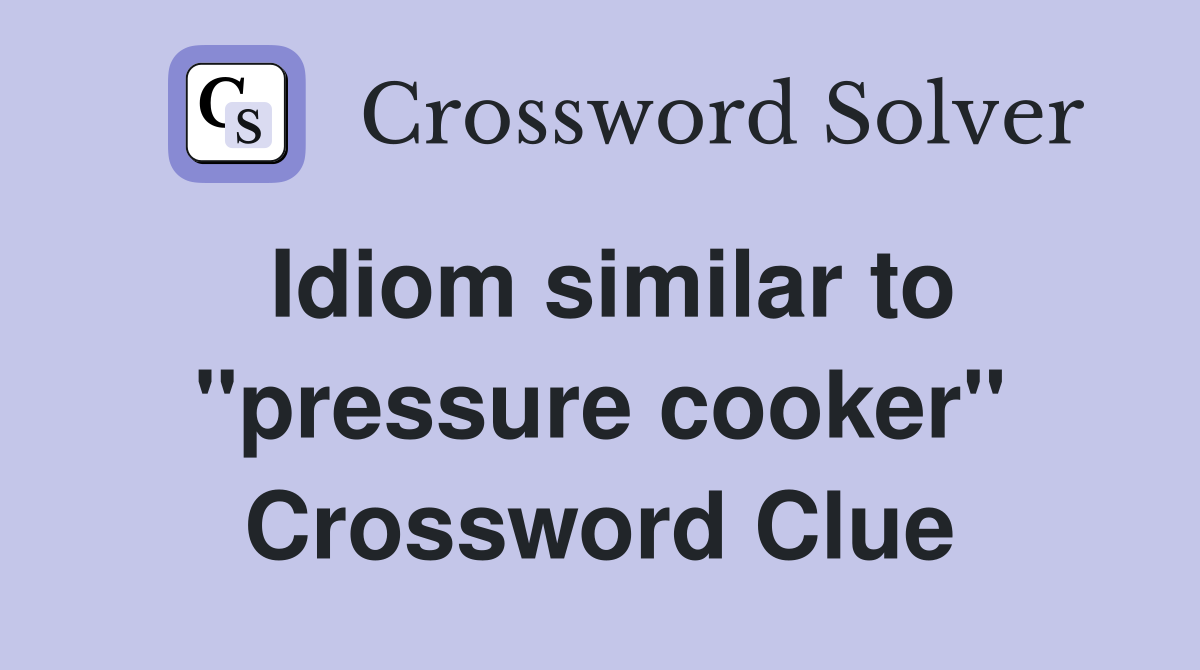 Idiom similar to ''pressure cooker'' Crossword Clue