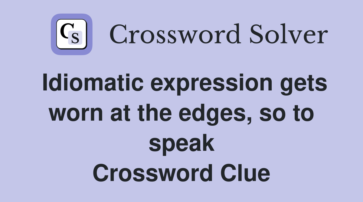 Idiomatic expression gets worn at the edges, so to speak Crossword Clue
