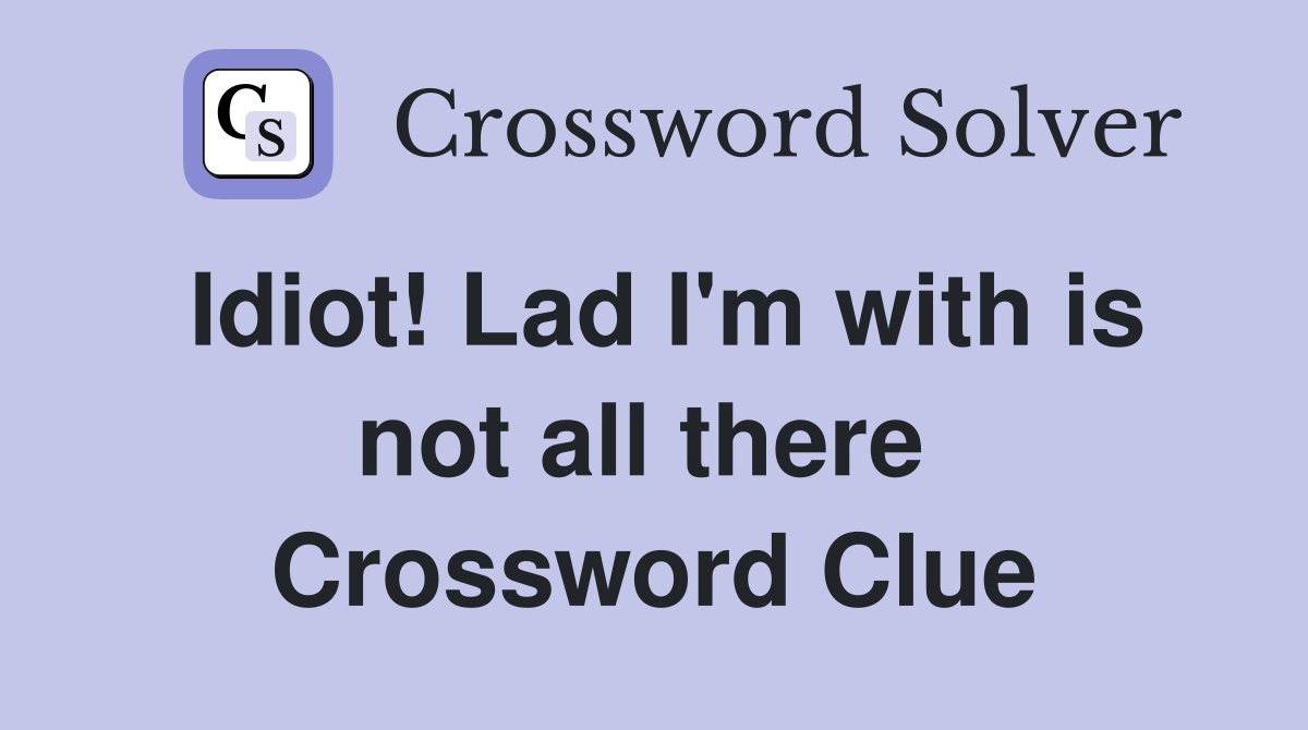 Idiot! Lad I'm with is not all there  Crossword Clue
