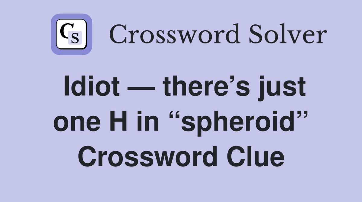 Idiot — there’s just one H in “spheroid” Crossword Clue