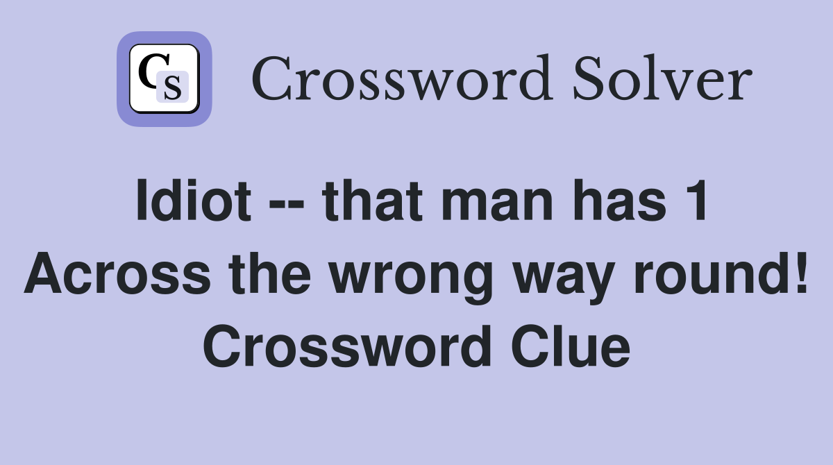 Idiot -- that man has 1 Across the wrong way round! Crossword Clue