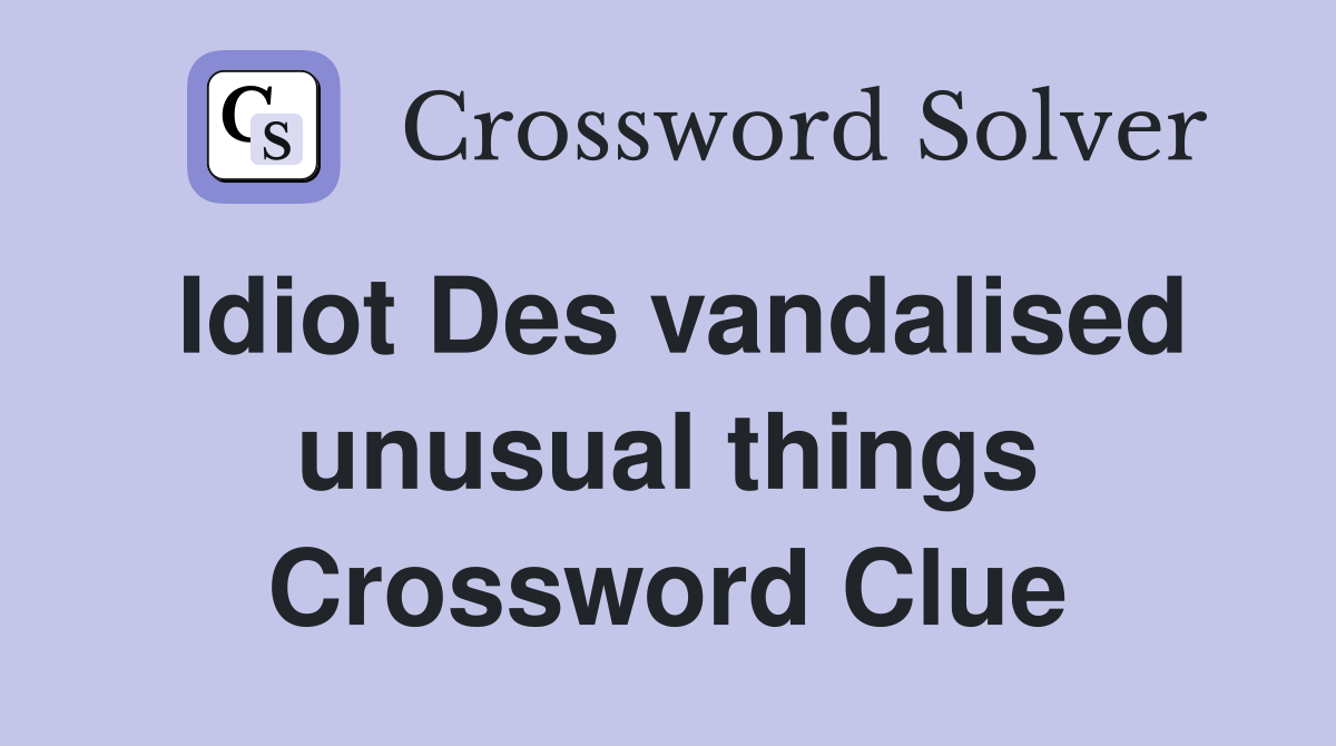 Idiot Des vandalised unusual things Crossword Clue