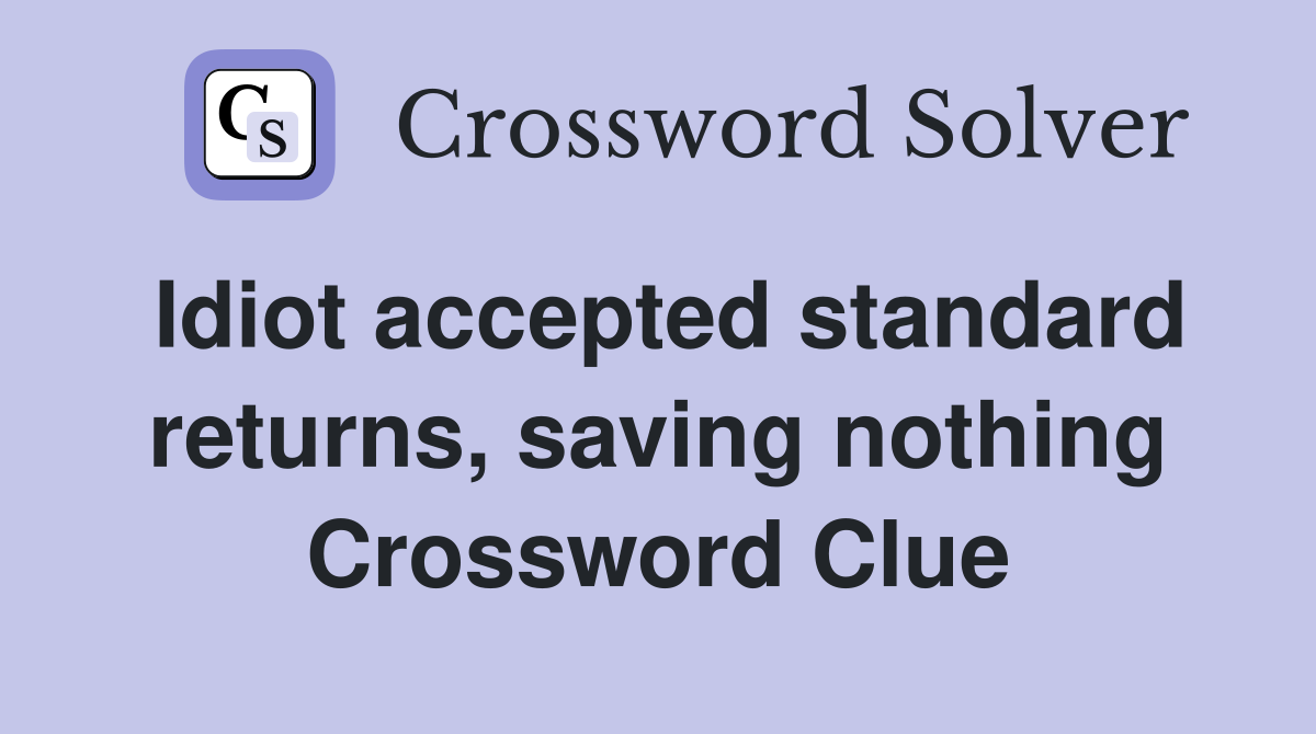 Idiot accepted standard returns, saving nothing Crossword Clue