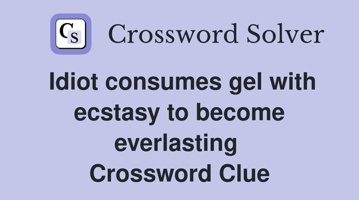 Idiot consumes gel with ecstasy to become everlasting  Crossword Clue